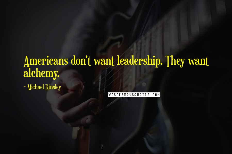 Michael Kinsley Quotes: Americans don't want leadership. They want alchemy.