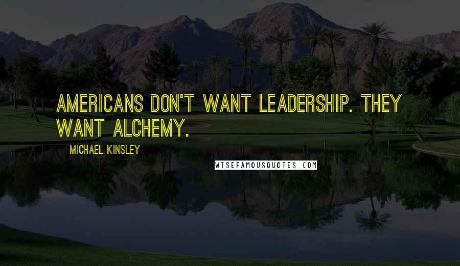 Michael Kinsley Quotes: Americans don't want leadership. They want alchemy.