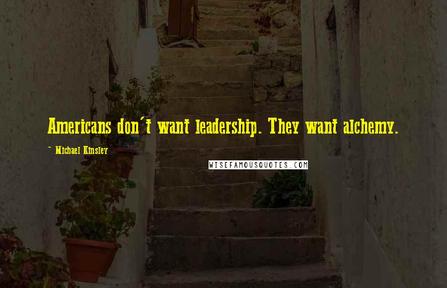 Michael Kinsley Quotes: Americans don't want leadership. They want alchemy.