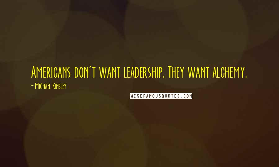 Michael Kinsley Quotes: Americans don't want leadership. They want alchemy.