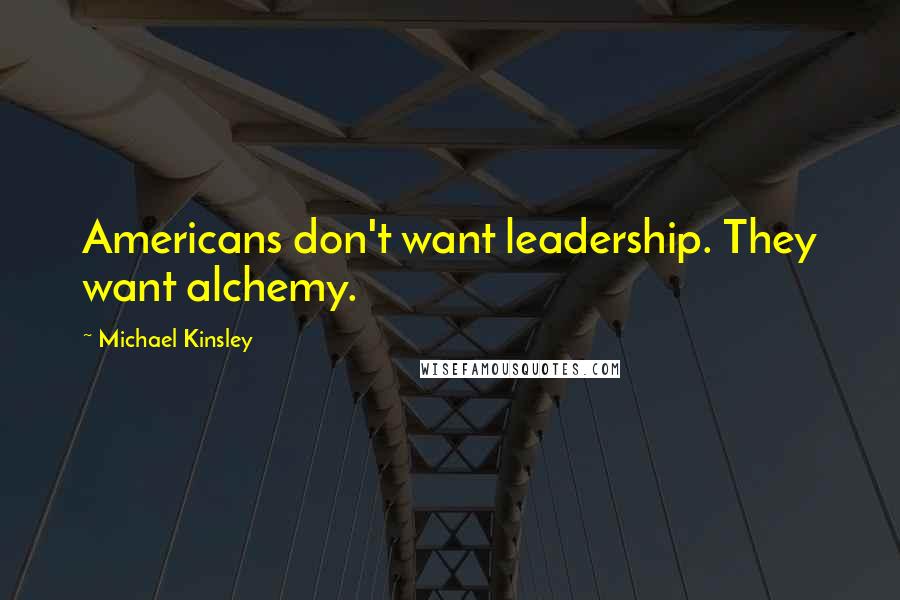 Michael Kinsley Quotes: Americans don't want leadership. They want alchemy.