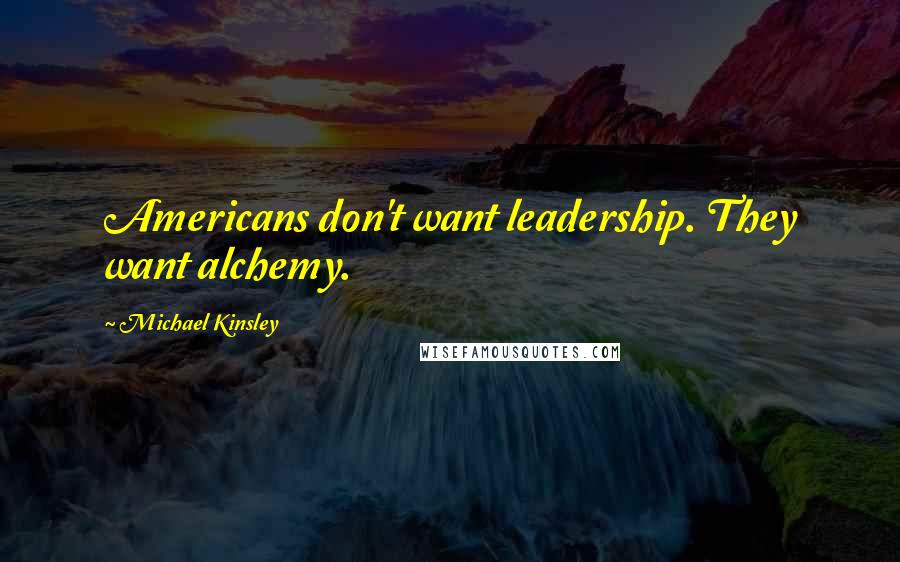 Michael Kinsley Quotes: Americans don't want leadership. They want alchemy.