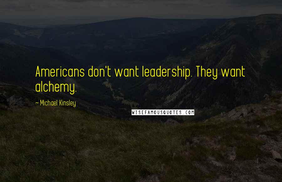 Michael Kinsley Quotes: Americans don't want leadership. They want alchemy.