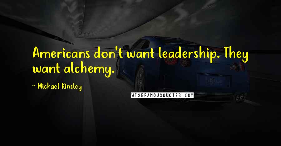 Michael Kinsley Quotes: Americans don't want leadership. They want alchemy.