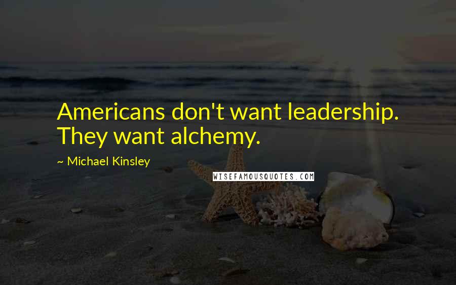 Michael Kinsley Quotes: Americans don't want leadership. They want alchemy.