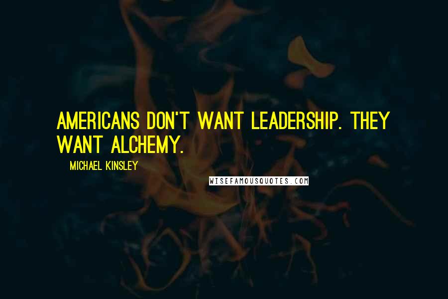 Michael Kinsley Quotes: Americans don't want leadership. They want alchemy.