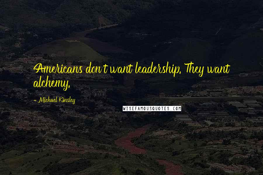 Michael Kinsley Quotes: Americans don't want leadership. They want alchemy.