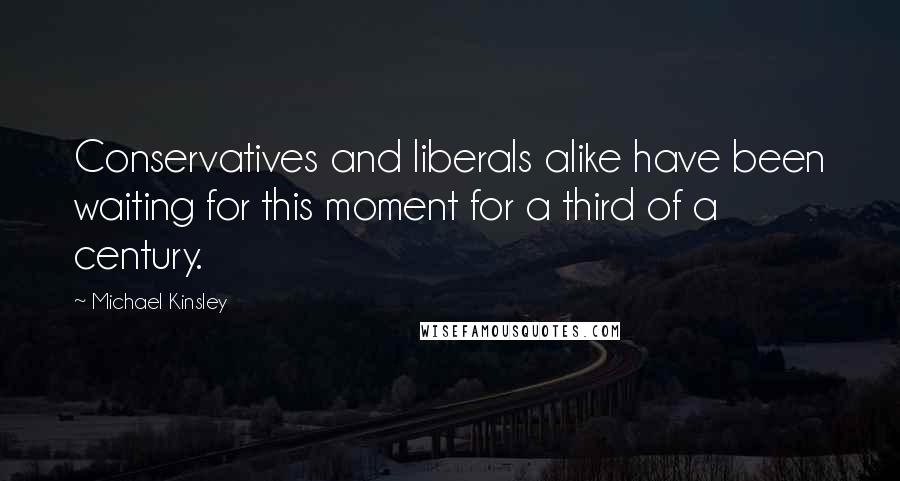 Michael Kinsley Quotes: Conservatives and liberals alike have been waiting for this moment for a third of a century.