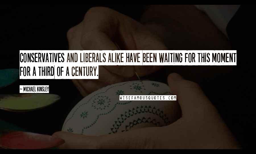 Michael Kinsley Quotes: Conservatives and liberals alike have been waiting for this moment for a third of a century.