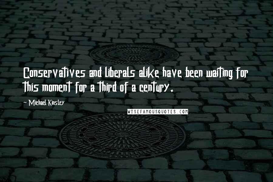 Michael Kinsley Quotes: Conservatives and liberals alike have been waiting for this moment for a third of a century.