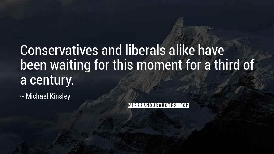 Michael Kinsley Quotes: Conservatives and liberals alike have been waiting for this moment for a third of a century.