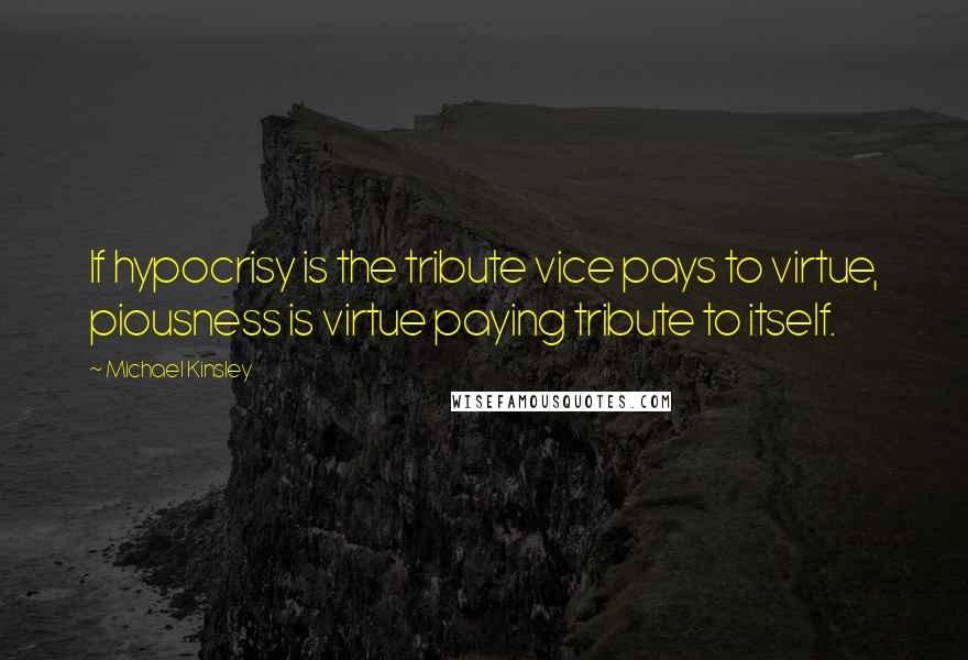 Michael Kinsley Quotes: If hypocrisy is the tribute vice pays to virtue, piousness is virtue paying tribute to itself.