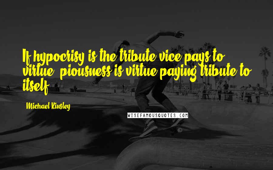 Michael Kinsley Quotes: If hypocrisy is the tribute vice pays to virtue, piousness is virtue paying tribute to itself.