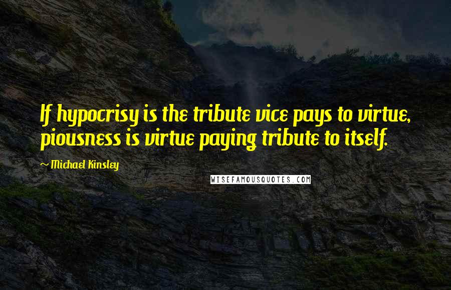 Michael Kinsley Quotes: If hypocrisy is the tribute vice pays to virtue, piousness is virtue paying tribute to itself.