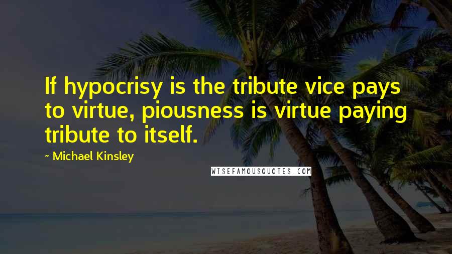 Michael Kinsley Quotes: If hypocrisy is the tribute vice pays to virtue, piousness is virtue paying tribute to itself.