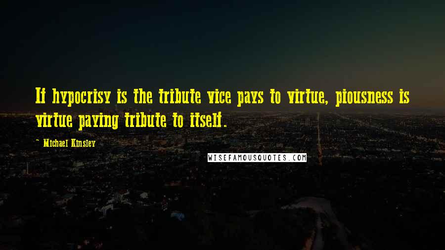 Michael Kinsley Quotes: If hypocrisy is the tribute vice pays to virtue, piousness is virtue paying tribute to itself.