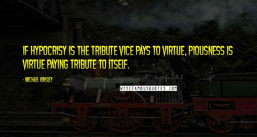 Michael Kinsley Quotes: If hypocrisy is the tribute vice pays to virtue, piousness is virtue paying tribute to itself.