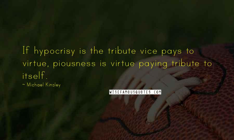Michael Kinsley Quotes: If hypocrisy is the tribute vice pays to virtue, piousness is virtue paying tribute to itself.