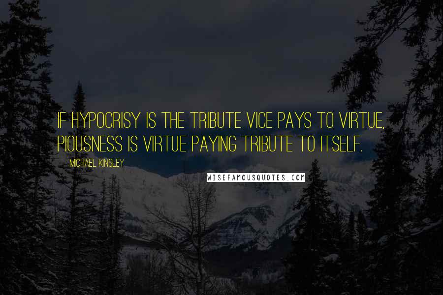 Michael Kinsley Quotes: If hypocrisy is the tribute vice pays to virtue, piousness is virtue paying tribute to itself.