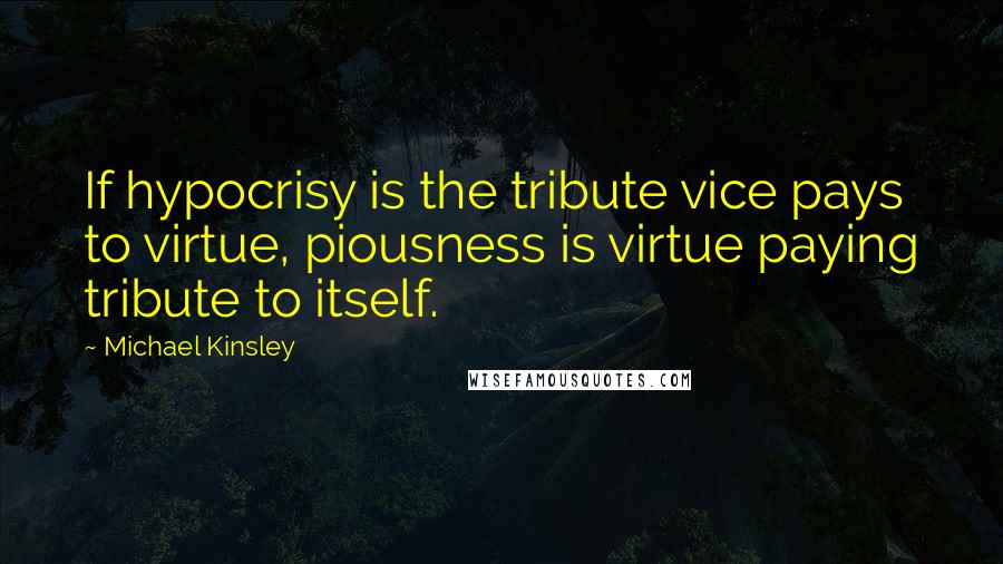 Michael Kinsley Quotes: If hypocrisy is the tribute vice pays to virtue, piousness is virtue paying tribute to itself.