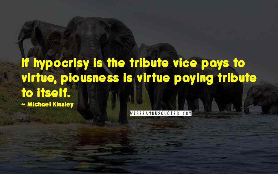 Michael Kinsley Quotes: If hypocrisy is the tribute vice pays to virtue, piousness is virtue paying tribute to itself.