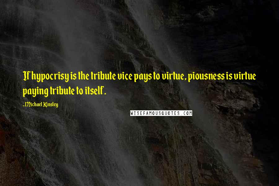 Michael Kinsley Quotes: If hypocrisy is the tribute vice pays to virtue, piousness is virtue paying tribute to itself.