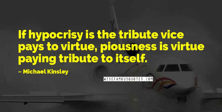 Michael Kinsley Quotes: If hypocrisy is the tribute vice pays to virtue, piousness is virtue paying tribute to itself.