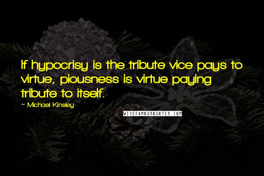 Michael Kinsley Quotes: If hypocrisy is the tribute vice pays to virtue, piousness is virtue paying tribute to itself.