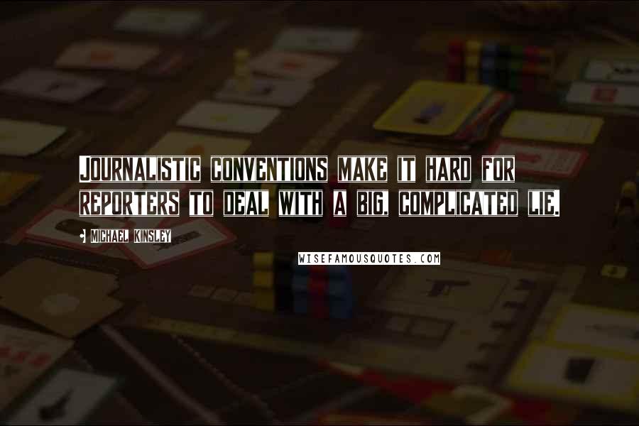 Michael Kinsley Quotes: Journalistic conventions make it hard for reporters to deal with a big, complicated lie.