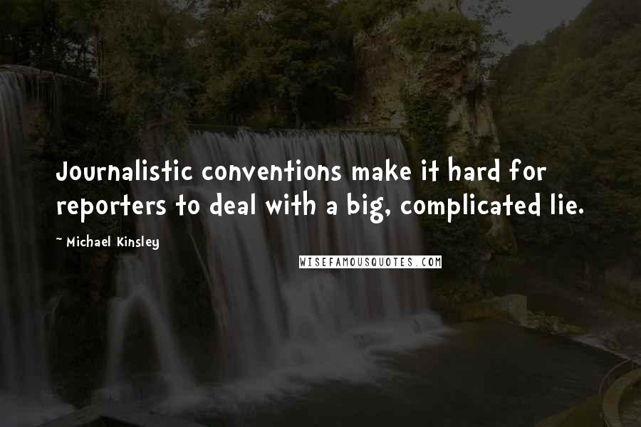 Michael Kinsley Quotes: Journalistic conventions make it hard for reporters to deal with a big, complicated lie.