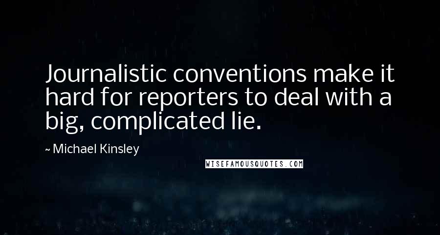 Michael Kinsley Quotes: Journalistic conventions make it hard for reporters to deal with a big, complicated lie.