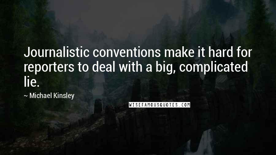 Michael Kinsley Quotes: Journalistic conventions make it hard for reporters to deal with a big, complicated lie.