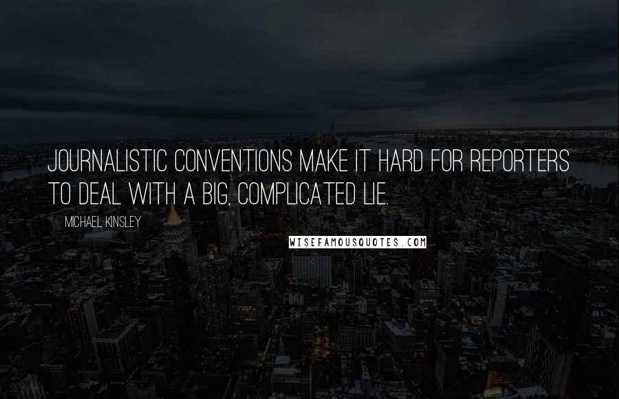 Michael Kinsley Quotes: Journalistic conventions make it hard for reporters to deal with a big, complicated lie.