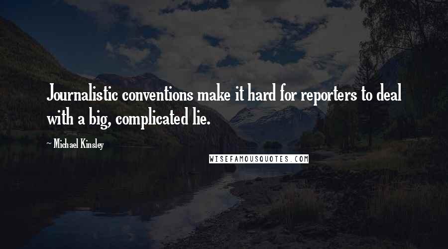 Michael Kinsley Quotes: Journalistic conventions make it hard for reporters to deal with a big, complicated lie.