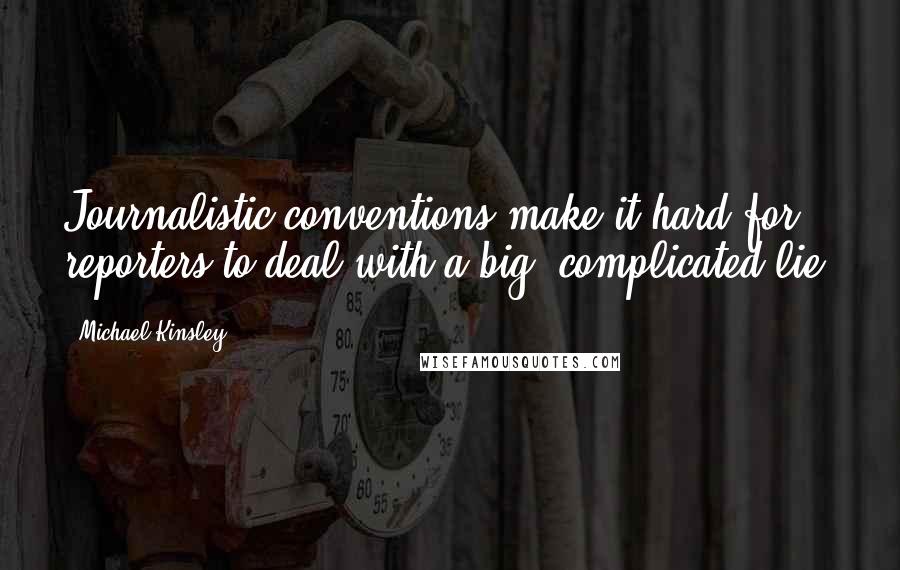 Michael Kinsley Quotes: Journalistic conventions make it hard for reporters to deal with a big, complicated lie.