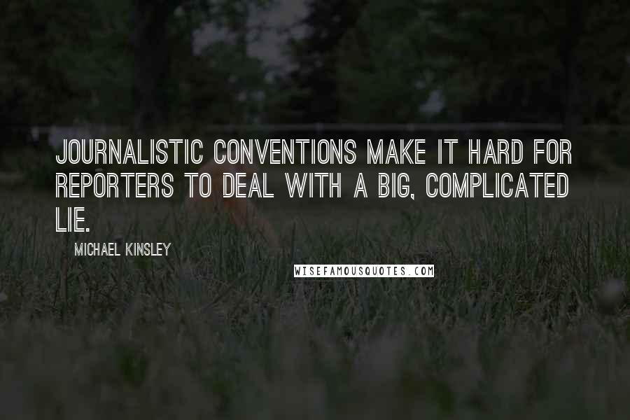 Michael Kinsley Quotes: Journalistic conventions make it hard for reporters to deal with a big, complicated lie.