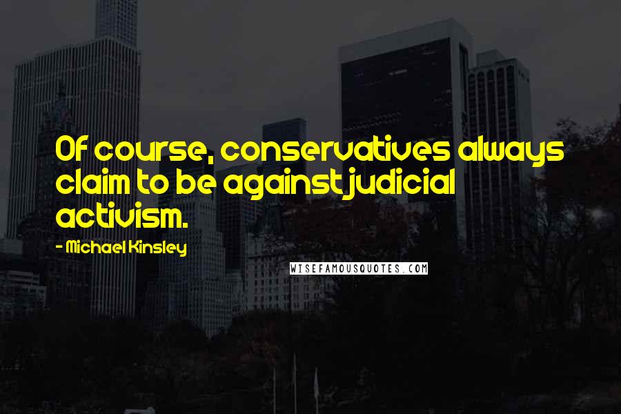 Michael Kinsley Quotes: Of course, conservatives always claim to be against judicial activism.