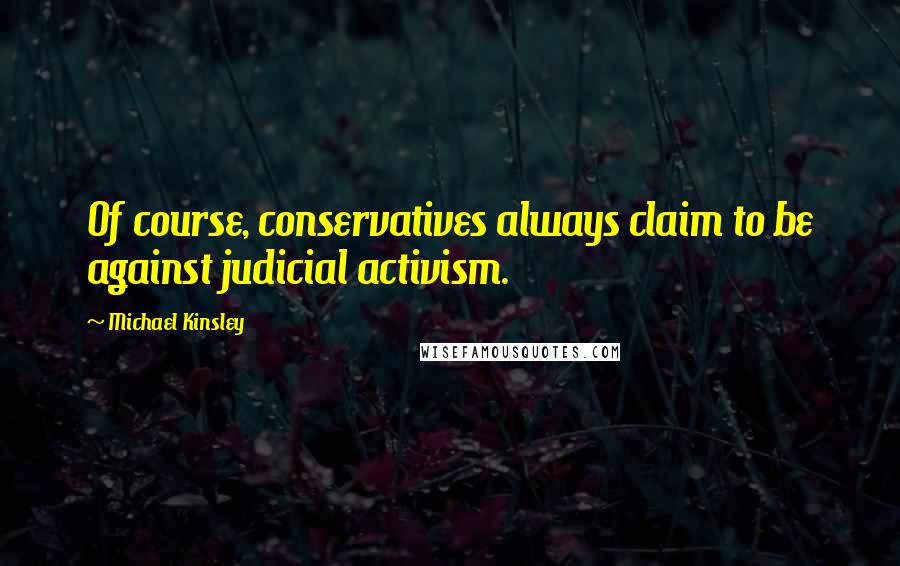 Michael Kinsley Quotes: Of course, conservatives always claim to be against judicial activism.