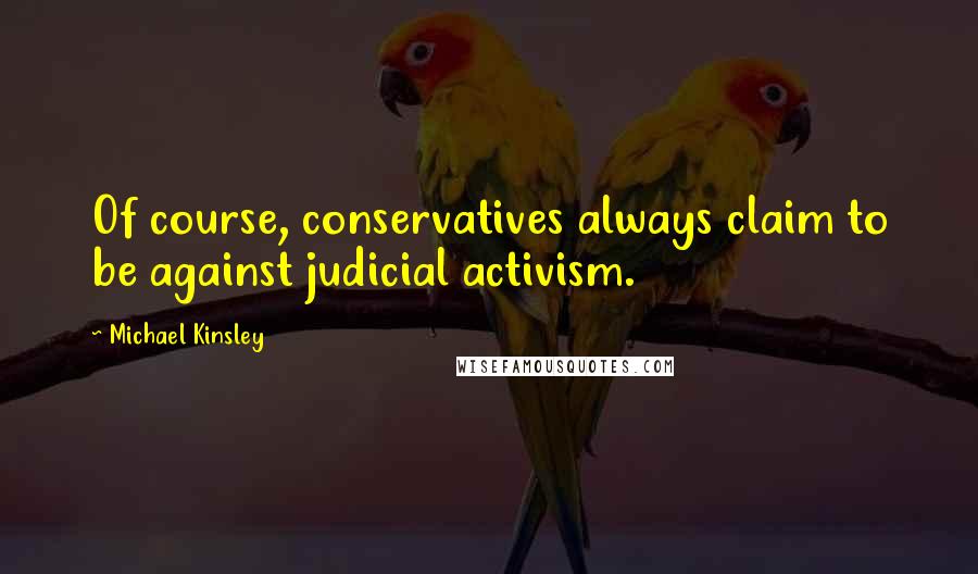 Michael Kinsley Quotes: Of course, conservatives always claim to be against judicial activism.