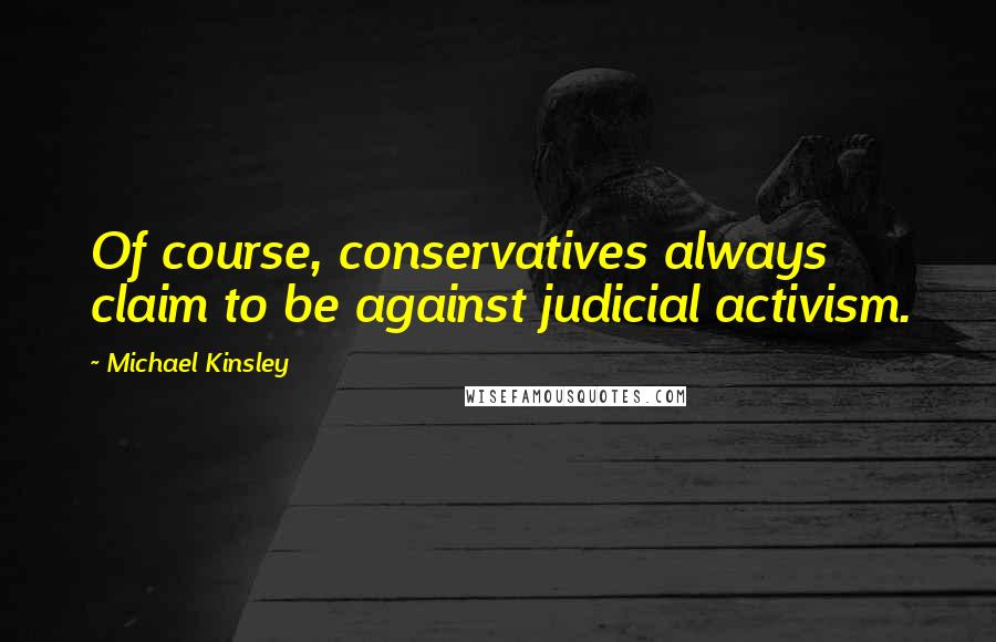 Michael Kinsley Quotes: Of course, conservatives always claim to be against judicial activism.