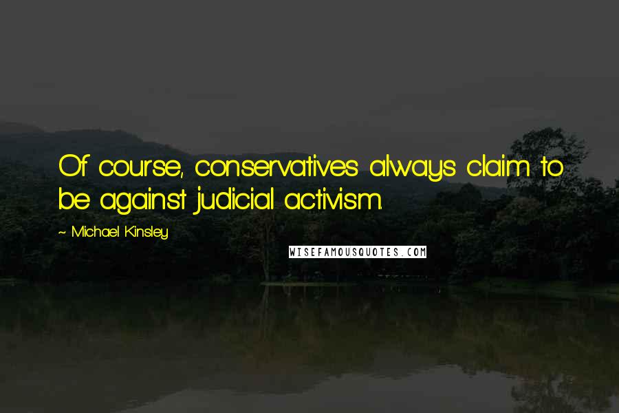 Michael Kinsley Quotes: Of course, conservatives always claim to be against judicial activism.