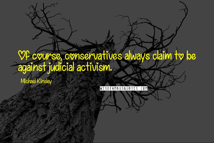 Michael Kinsley Quotes: Of course, conservatives always claim to be against judicial activism.