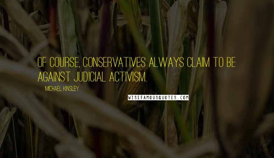Michael Kinsley Quotes: Of course, conservatives always claim to be against judicial activism.