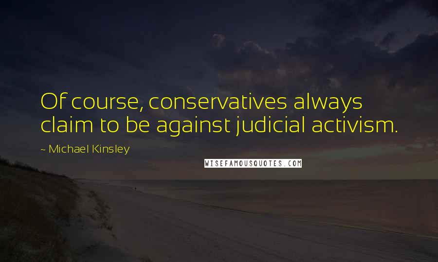 Michael Kinsley Quotes: Of course, conservatives always claim to be against judicial activism.