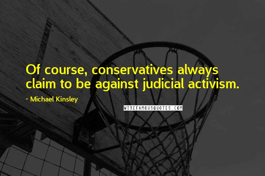 Michael Kinsley Quotes: Of course, conservatives always claim to be against judicial activism.