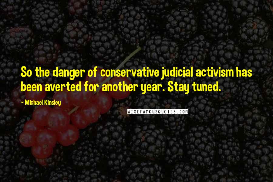 Michael Kinsley Quotes: So the danger of conservative judicial activism has been averted for another year. Stay tuned.