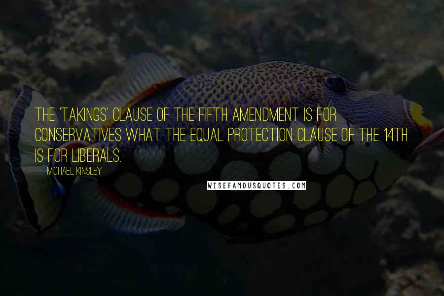 Michael Kinsley Quotes: The 'takings' clause of the Fifth Amendment is for conservatives what the equal protection clause of the 14th is for liberals.