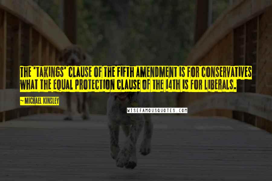 Michael Kinsley Quotes: The 'takings' clause of the Fifth Amendment is for conservatives what the equal protection clause of the 14th is for liberals.