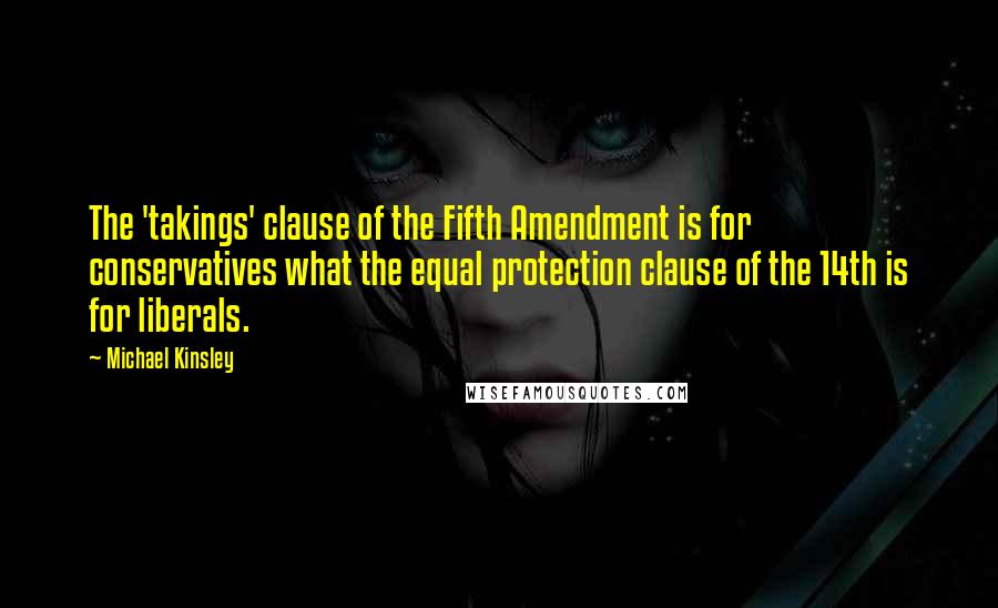 Michael Kinsley Quotes: The 'takings' clause of the Fifth Amendment is for conservatives what the equal protection clause of the 14th is for liberals.