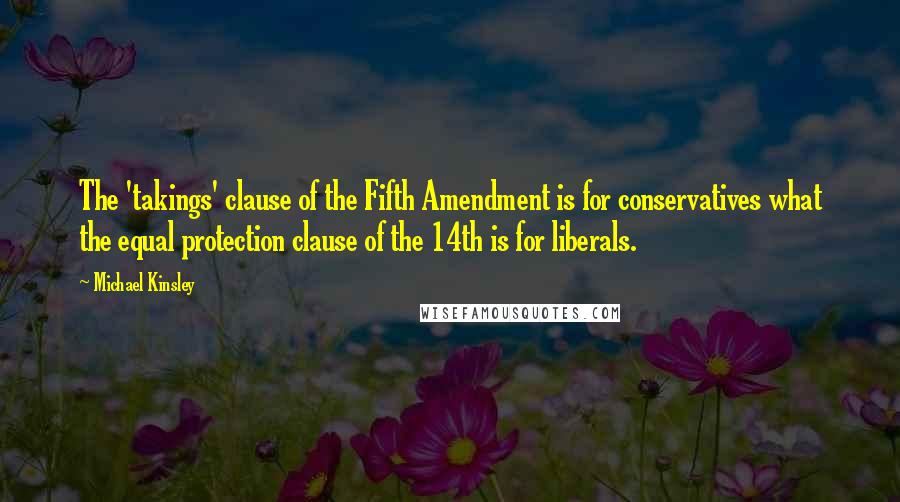 Michael Kinsley Quotes: The 'takings' clause of the Fifth Amendment is for conservatives what the equal protection clause of the 14th is for liberals.